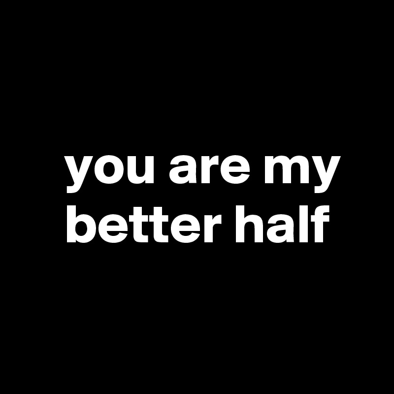 

    you are my
    better half

