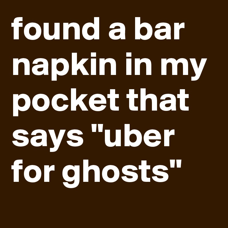 found a bar napkin in my pocket that says "uber for ghosts"