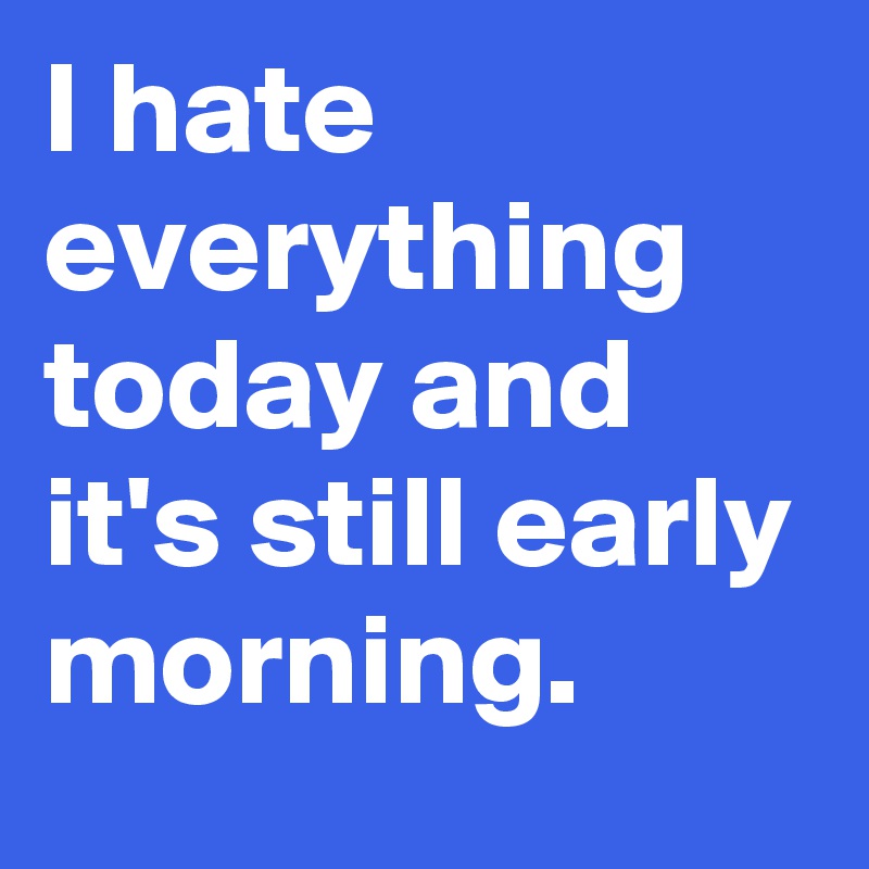 I Hate Everything Today And It S Still Early Morning Post By Pinkcookie On Boldomatic