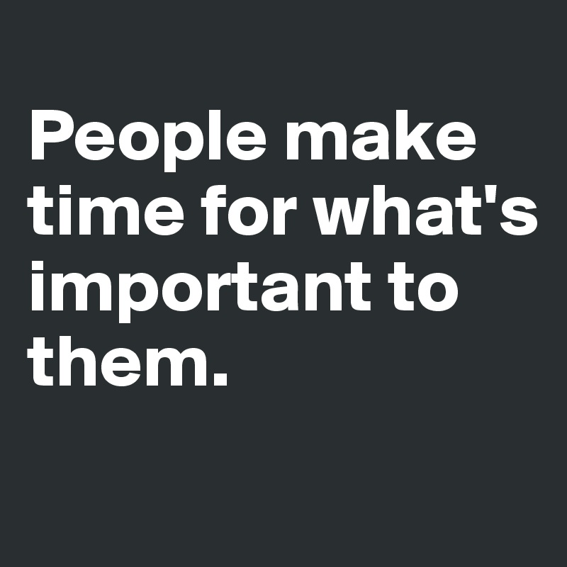 
People make time for what's important to them.
