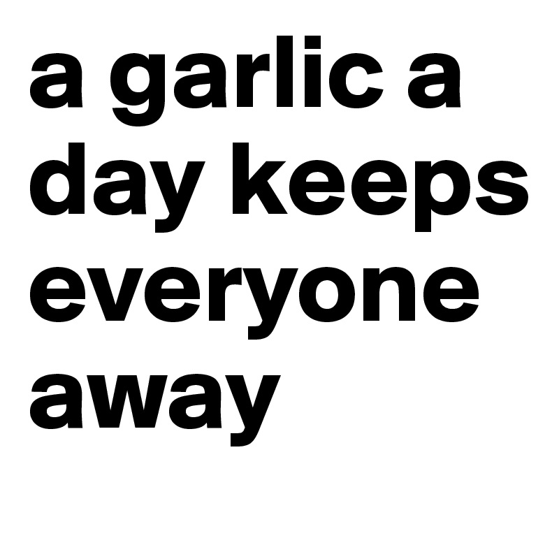 a garlic a day keeps everyone away