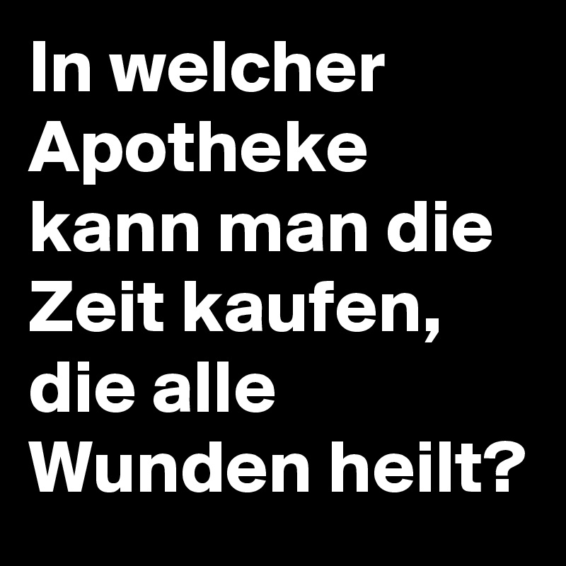 In welcher Apotheke kann man die Zeit kaufen, die alle Wunden heilt?
