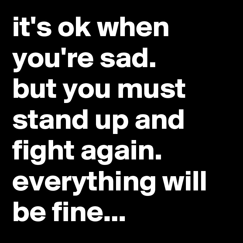 it's ok when you're sad. 
but you must stand up and fight again. everything will be fine...