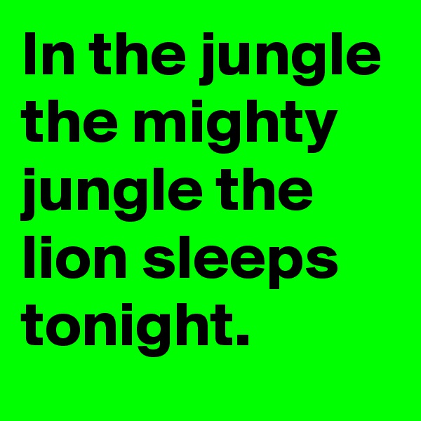 In the jungle the mighty jungle the lion sleeps tonight. 