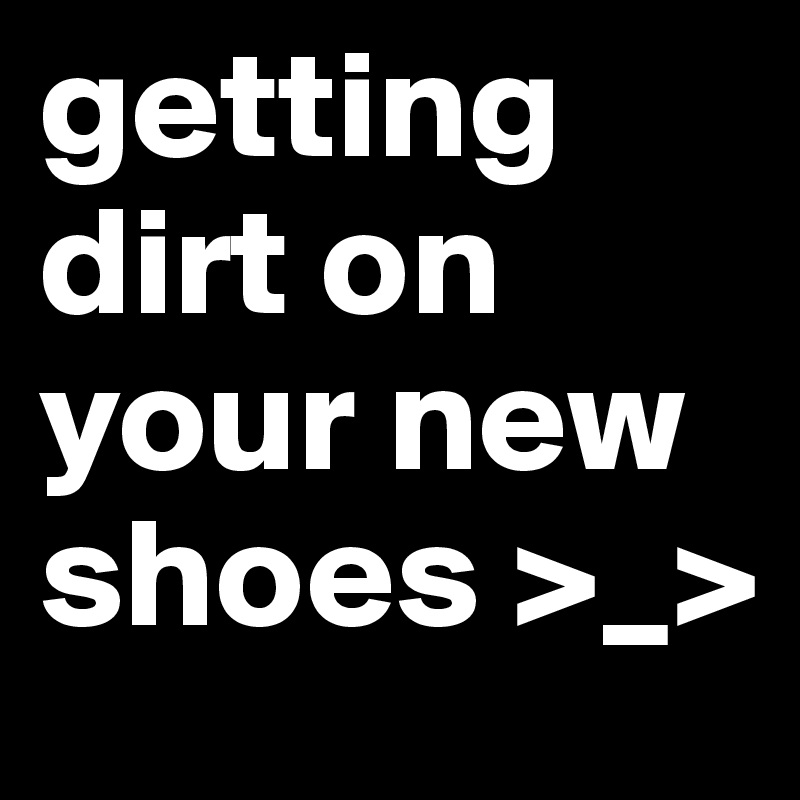getting dirt on your new shoes >_>