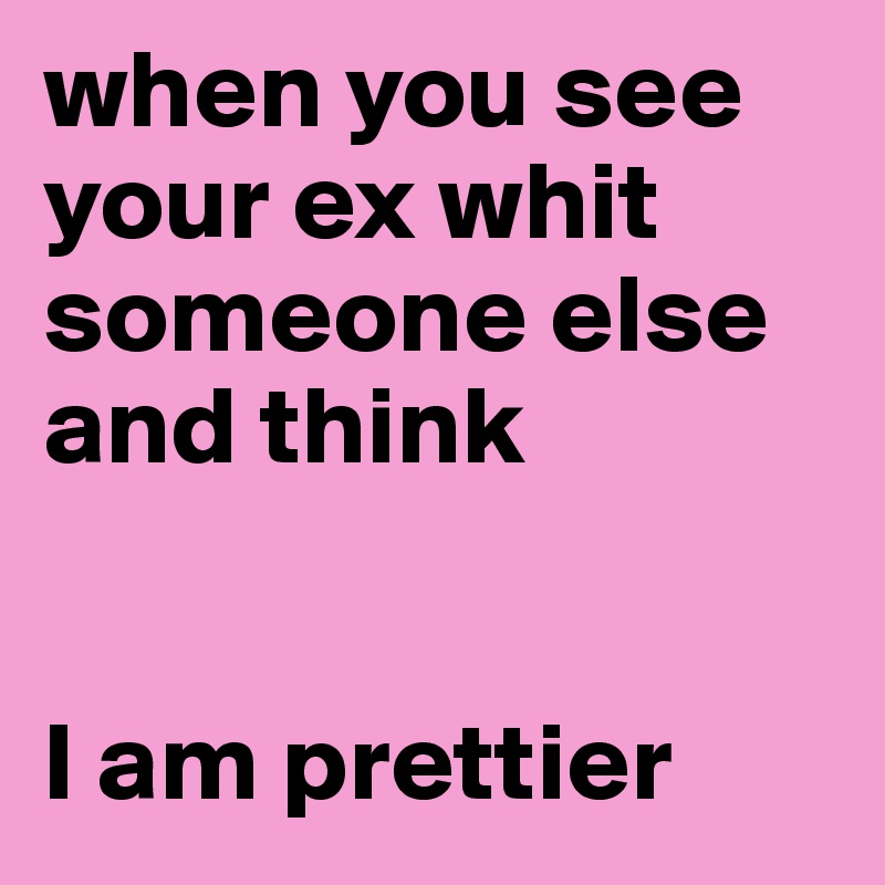 when you see your ex whit someone else and think


I am prettier 