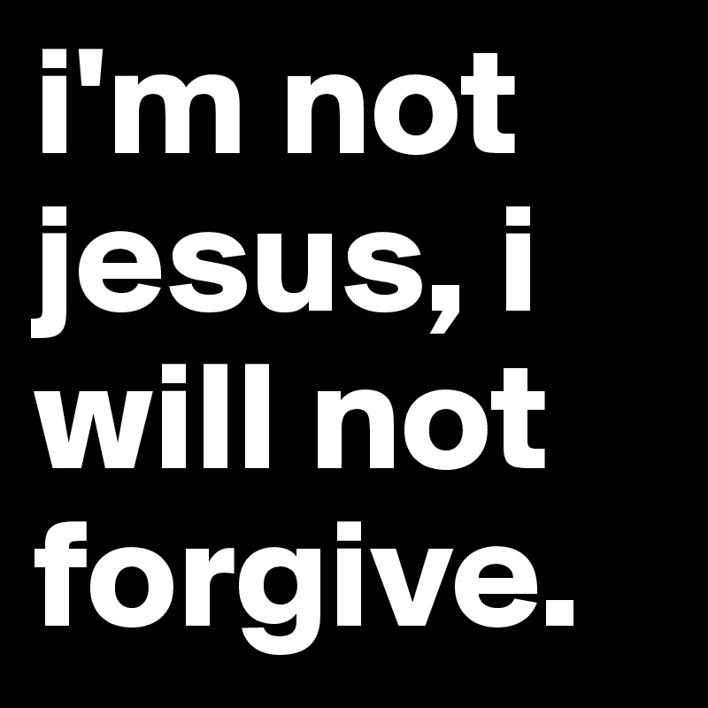 i'm not jesus, i will not forgive. 