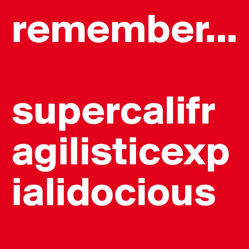 remember...

supercalifragilisticexpialidocious