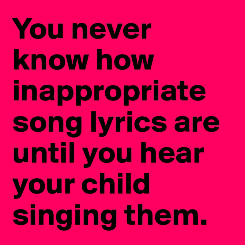 You never know how inappropriate song lyrics are until you hear your child singing them.