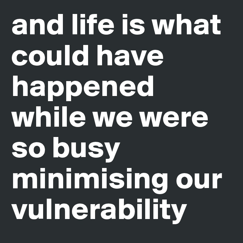 and life is what could have happened while we were so busy    minimising our vulnerability