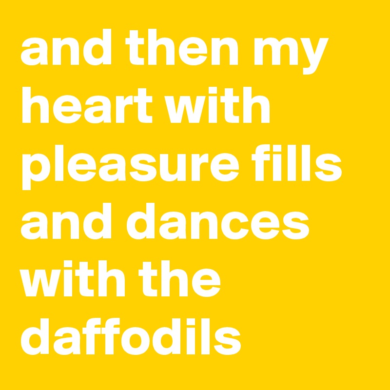 and then my heart with pleasure fills
and dances with the daffodils 