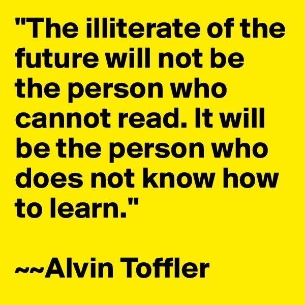 "The illiterate of the future will not be the person who cannot read. It will be the person who does not know how to learn."

~~Alvin Toffler