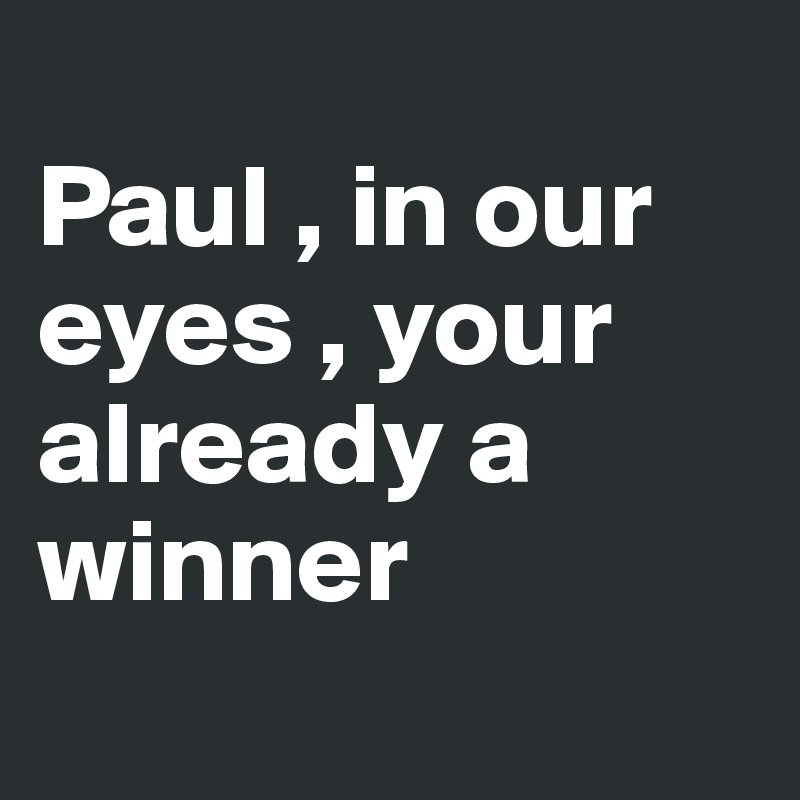 
Paul , in our eyes , your already a winner
