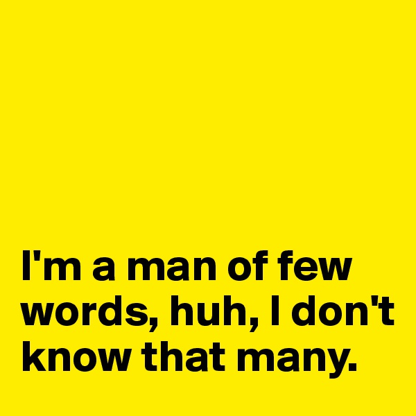 




I'm a man of few words, huh, I don't know that many. 