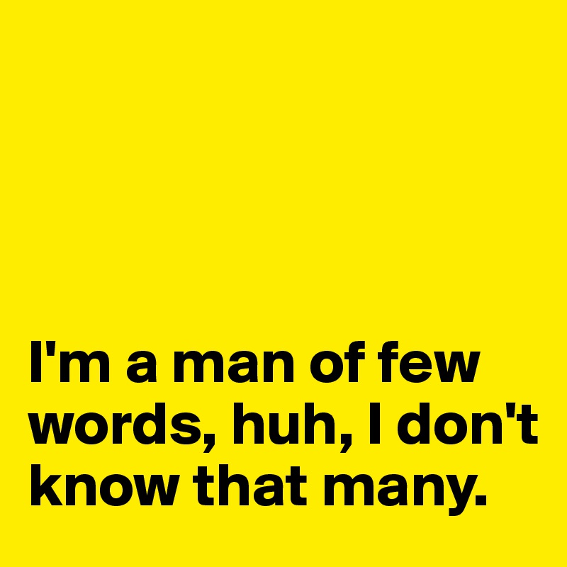 




I'm a man of few words, huh, I don't know that many. 