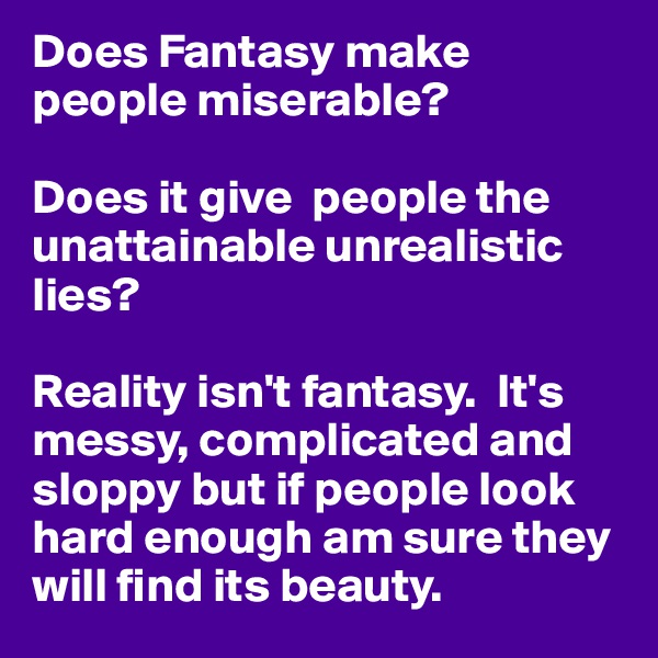 Does Fantasy make people miserable?

Does it give  people the unattainable unrealistic lies?

Reality isn't fantasy.  It's messy, complicated and sloppy but if people look hard enough am sure they will find its beauty.