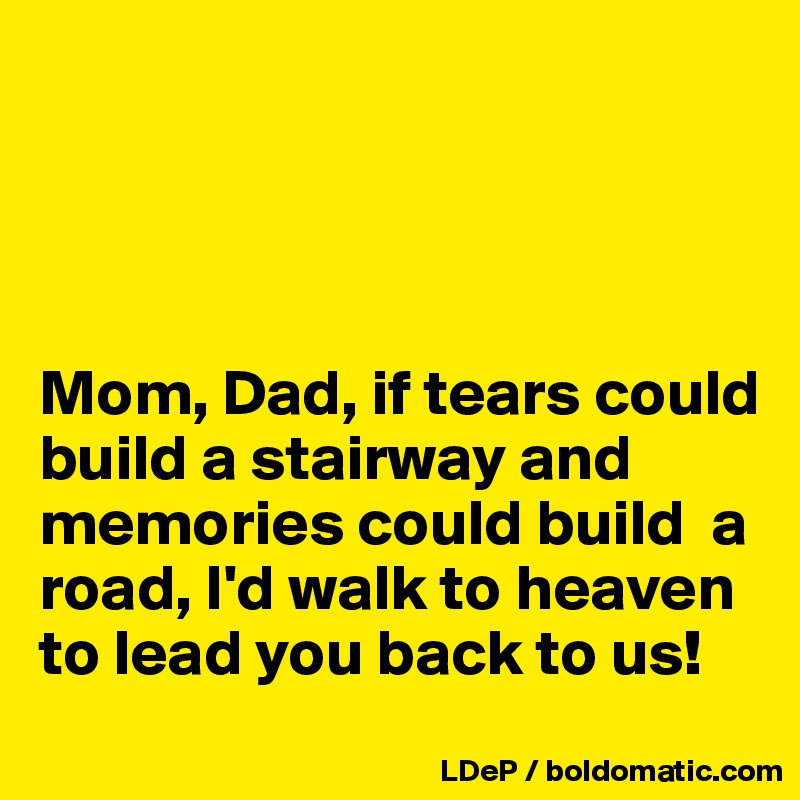 




Mom, Dad, if tears could build a stairway and memories could build  a road, I'd walk to heaven to lead you back to us!