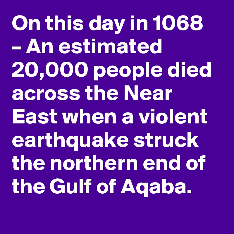 On this day in 1068 – An estimated 20,000 people died across the Near East when a violent earthquake struck the northern end of the Gulf of Aqaba.