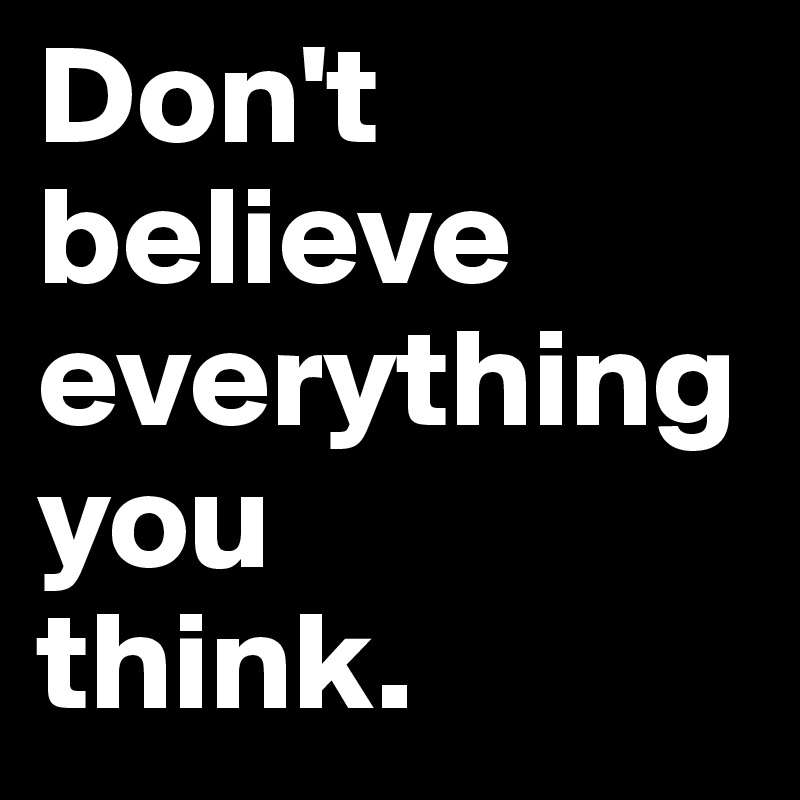Don't believe everything you 
think.
