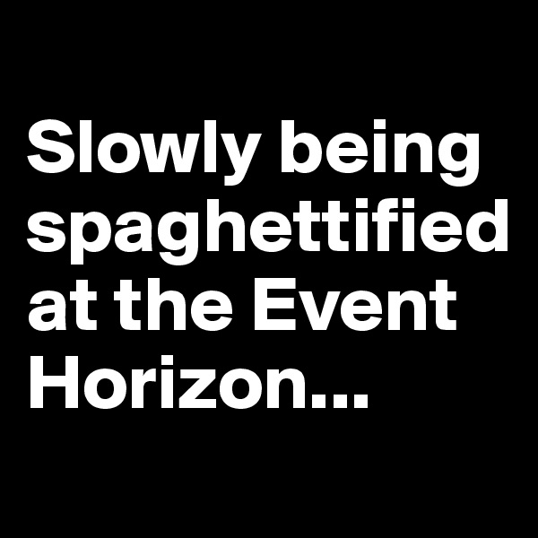 
Slowly being spaghettified at the Event Horizon...
