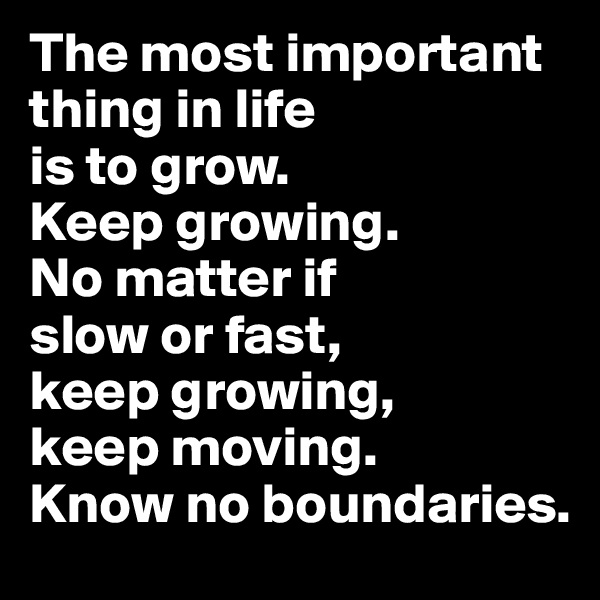 The most important thing in life 
is to grow. 
Keep growing. 
No matter if 
slow or fast, 
keep growing, 
keep moving. 
Know no boundaries. 