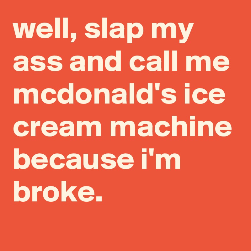 well, slap my ass and call me mcdonald's ice cream machine because i'm ...