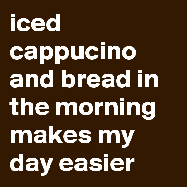iced cappucino and bread in the morning makes my day easier