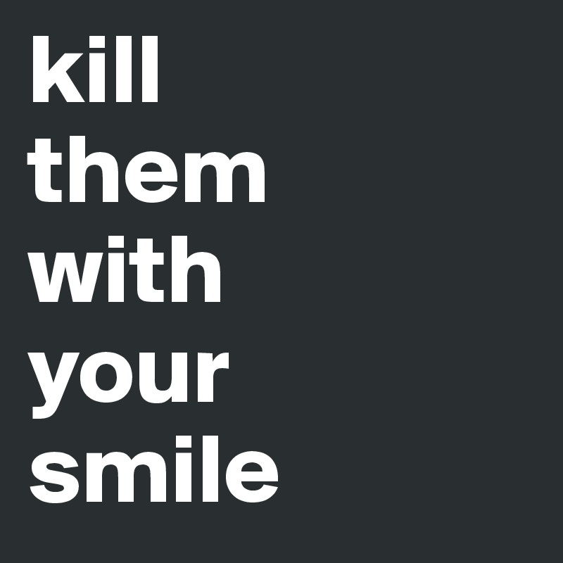 kill
them 
with
your 
smile