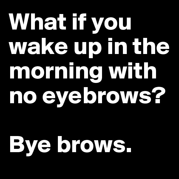 What if you wake up in the morning with no eyebrows?

Bye brows.