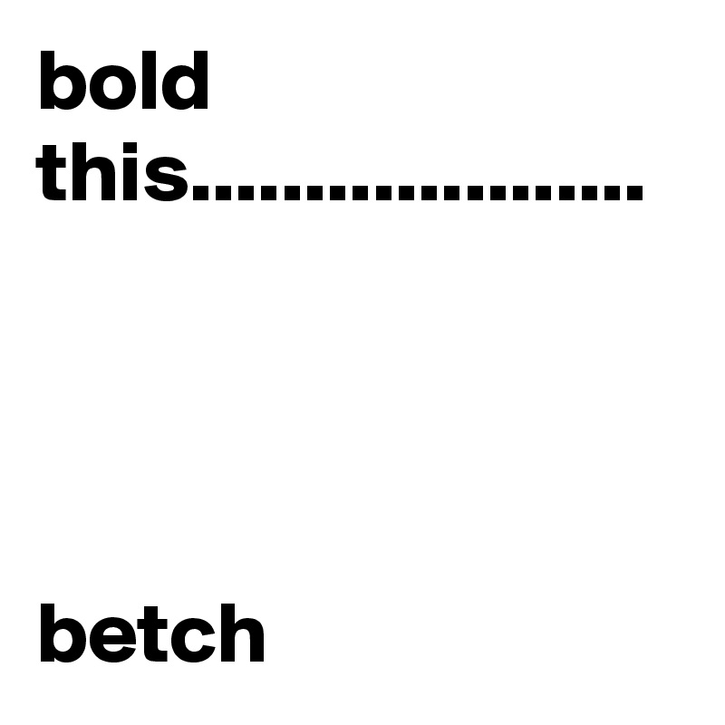 bold this....................




betch