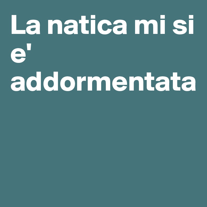 La natica mi si e' addormentata


