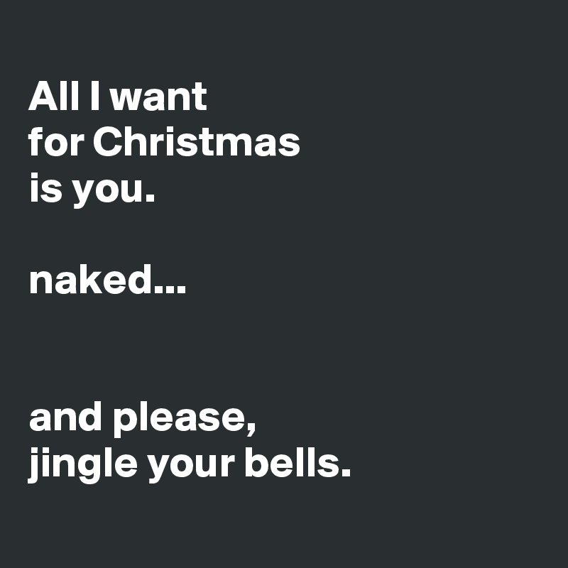 
All I want 
for Christmas 
is you.

naked...


and please, 
jingle your bells.
