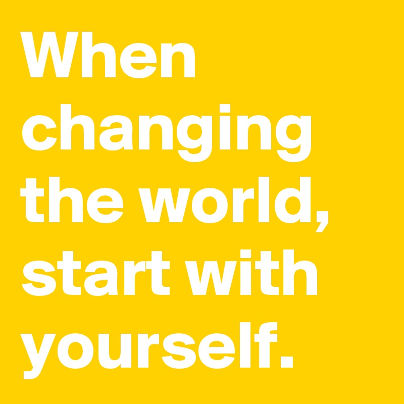 When changing the world, start with yourself.