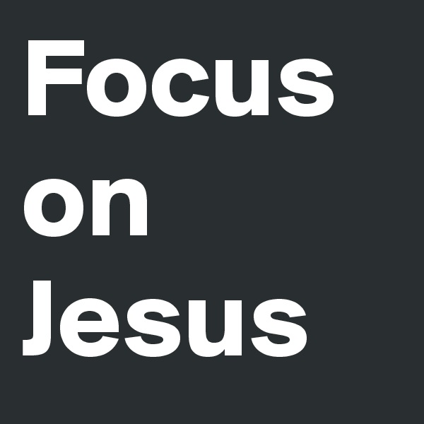 Focus on Jesus 