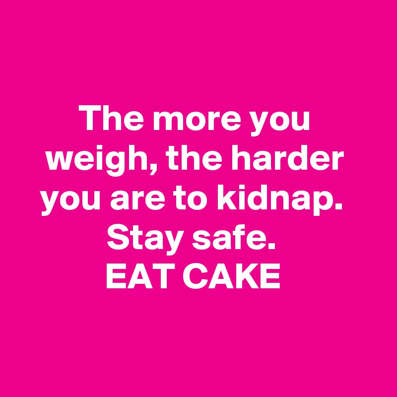 the-more-you-weigh-the-harder-you-are-to-kidnap-stay-safe-eat-cake