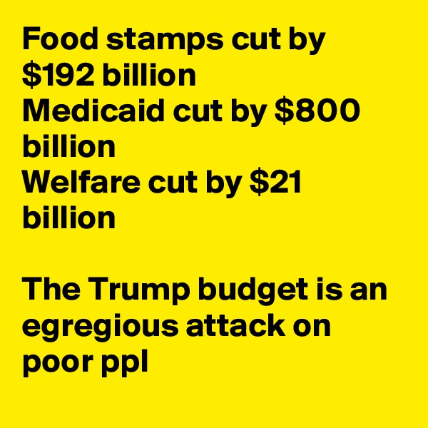 Food stamps cut by $192 billion
Medicaid cut by $800 billion
Welfare cut by $21 billion

The Trump budget is an egregious attack on poor ppl