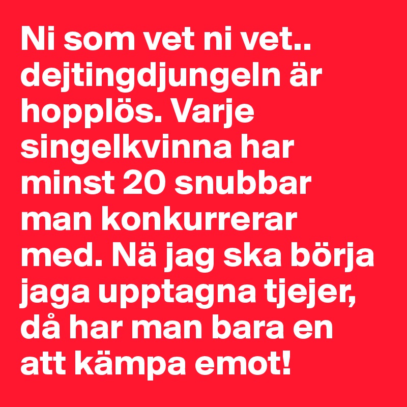 Ni som vet ni vet.. dejtingdjungeln är hopplös. Varje singelkvinna har minst 20 snubbar man konkurrerar med. Nä jag ska börja jaga upptagna tjejer, då har man bara en att kämpa emot!