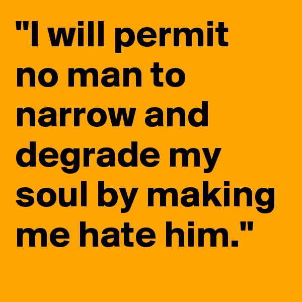 "I will permit no man to narrow and degrade my soul by making me hate him."
