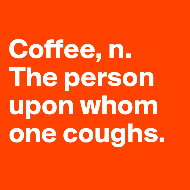 	
Coffee, n. The person upon whom one coughs.

