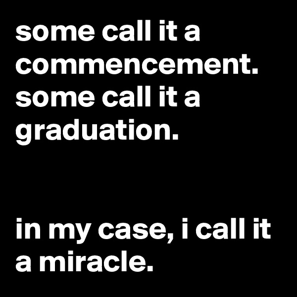 some call it a commencement. some call it a graduation.


in my case, i call it a miracle.
