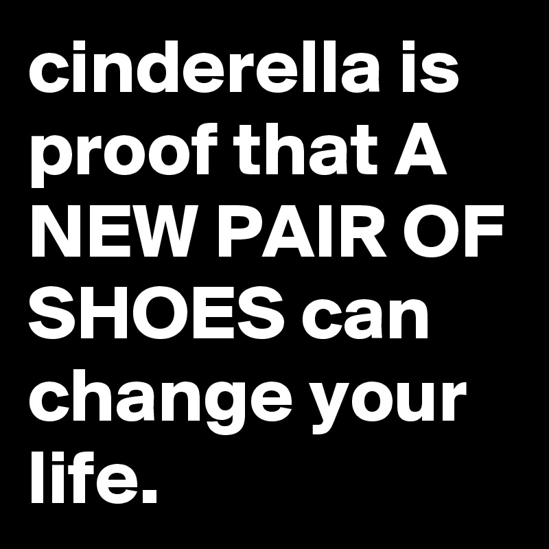 cinderella is proof that A NEW PAIR OF SHOES can change your life.