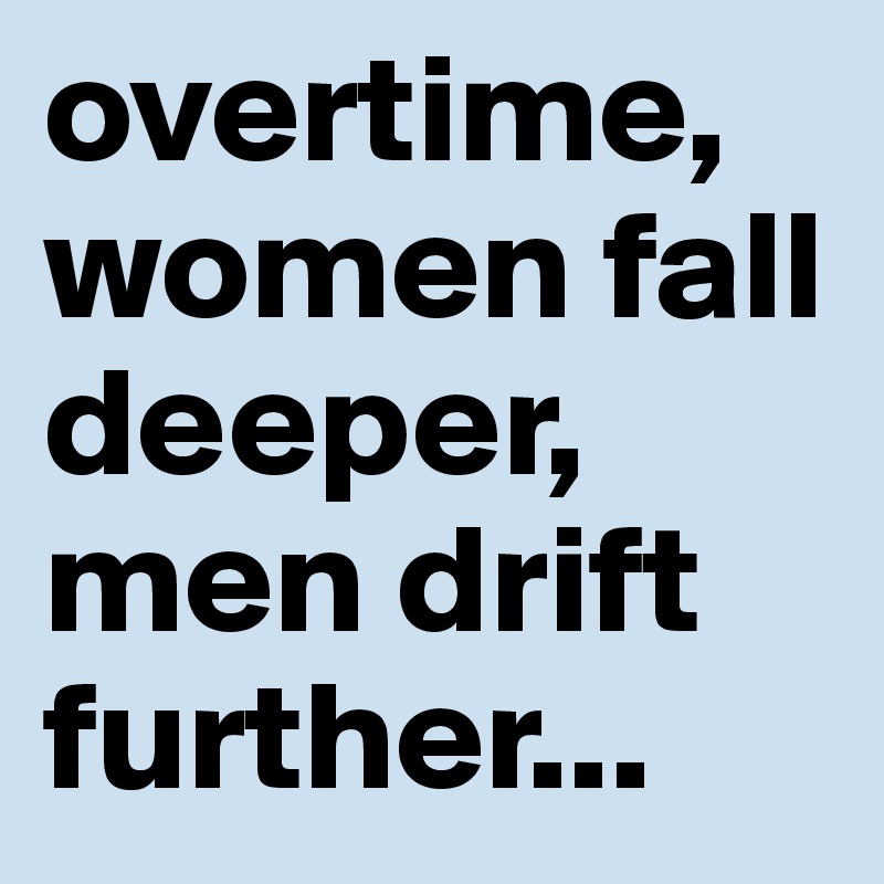 overtime, women fall deeper, men drift further...