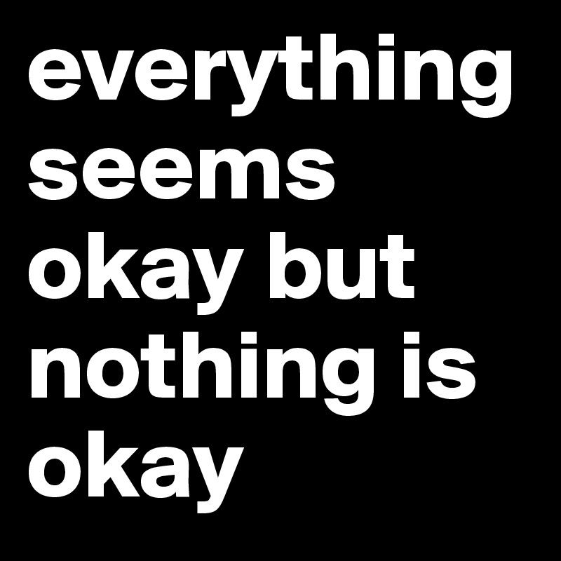 everything seems okay but nothing is okay