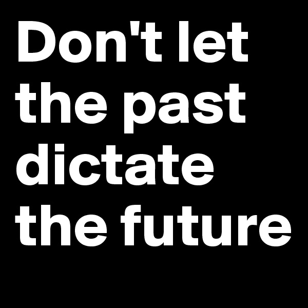 Don't let the past dictate the future 