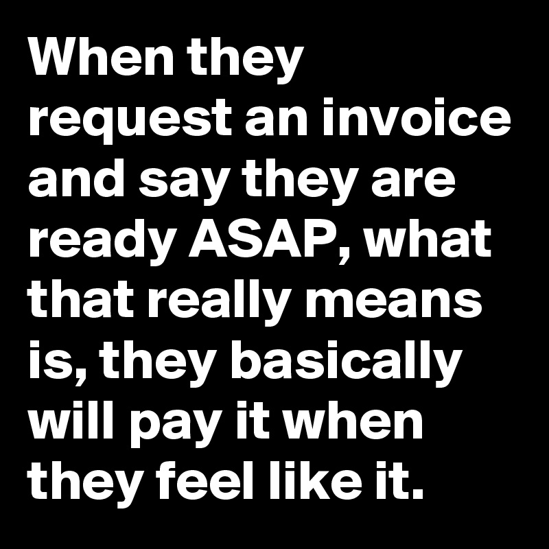 When they request an invoice and say they are ready ASAP, what that really means is, they basically will pay it when they feel like it.