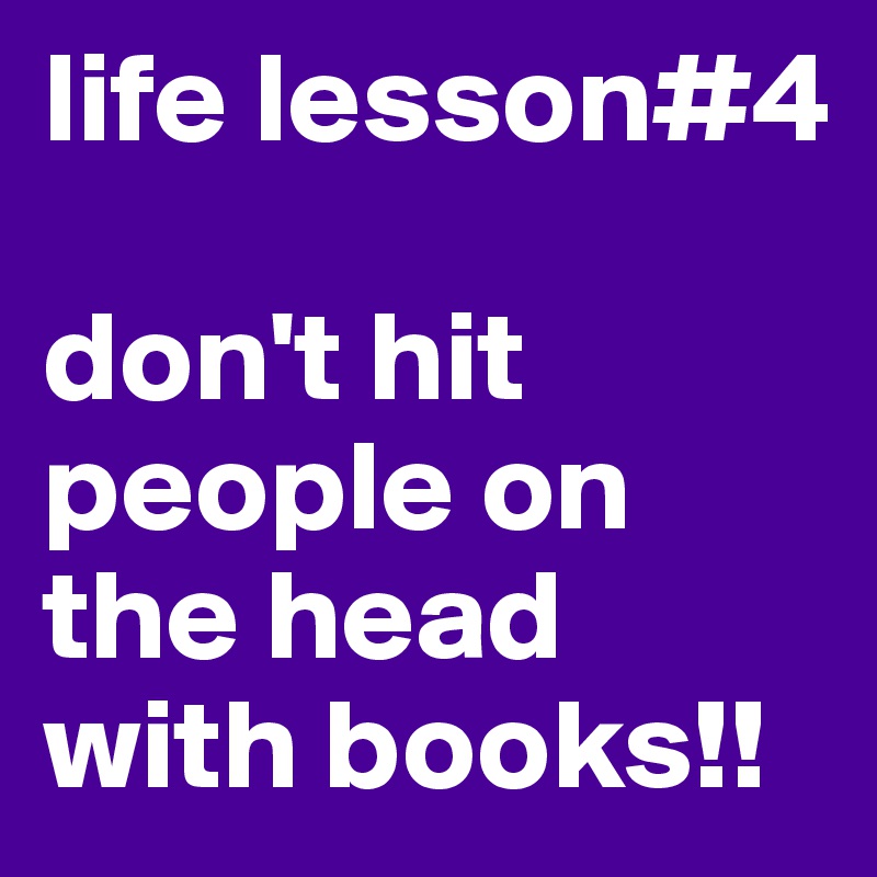 life lesson#4

don't hit people on the head with books!!