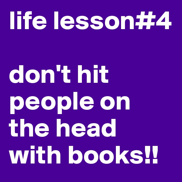 life lesson#4

don't hit people on the head with books!!
