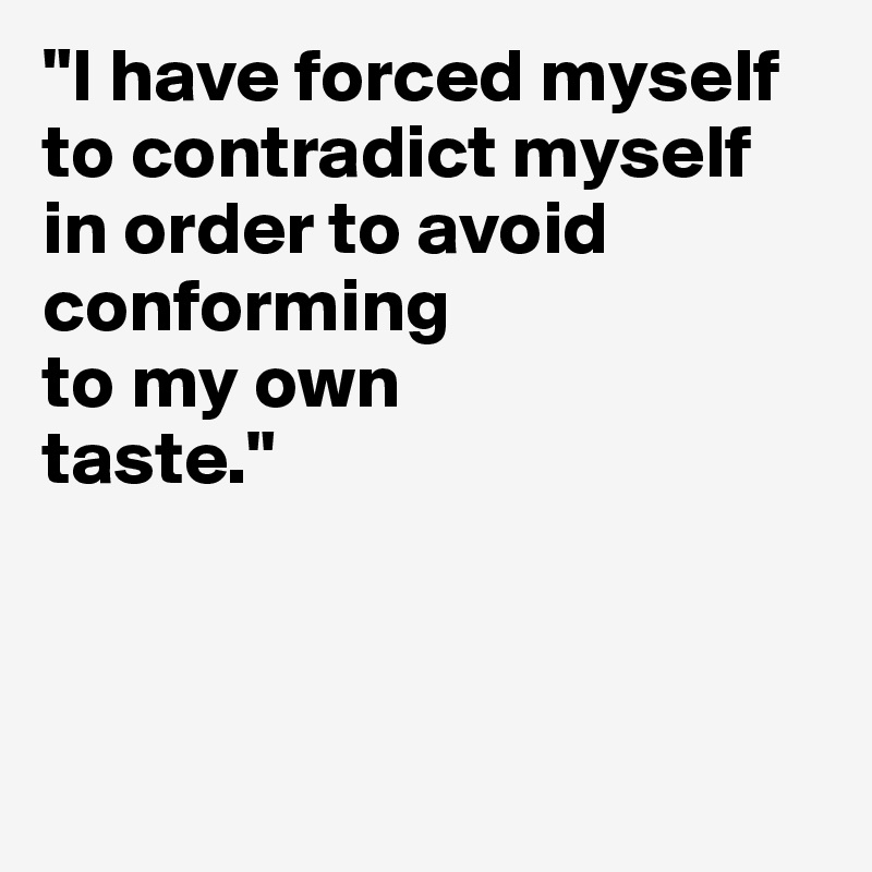 "I have forced myself to contradict myself in order to avoid conforming
to my own 
taste."



