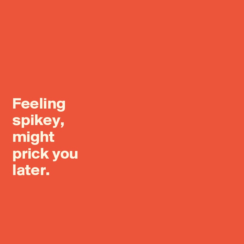 




Feeling 
spikey, 
might 
prick you 
later. 


