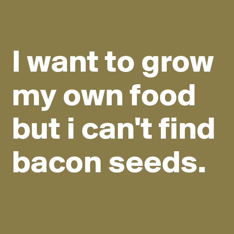 
I want to grow my own food but i can't find bacon seeds.
